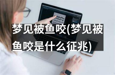 <h3>梦见被鱼咬(梦见被鱼咬是什么征兆)