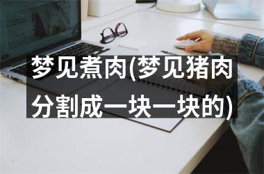 梦见煮肉(梦见猪肉分割成一块一块的)