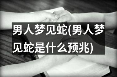 <h3>男人梦见蛇(男人梦见蛇是什么预兆)