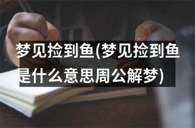梦见捡到鱼(梦见捡到鱼是什么意思周公解梦)