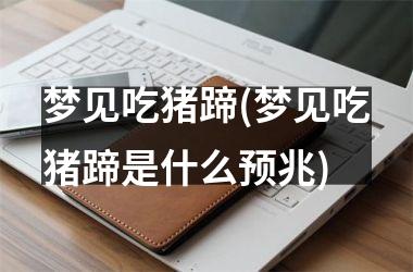 梦见吃猪蹄(梦见吃猪蹄是什么预兆)