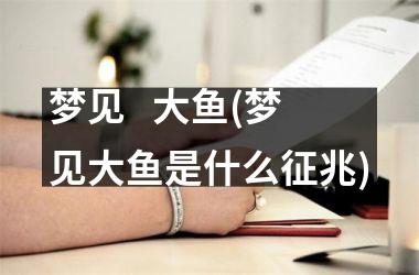 <h3>梦见   大鱼(梦见大鱼是什么征兆)
