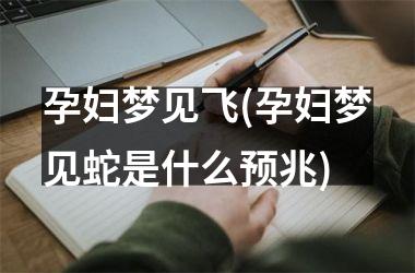 孕妇梦见飞(孕妇梦见蛇是什么预兆)