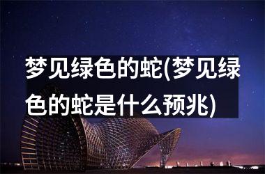 <h3>梦见绿色的蛇(梦见绿色的蛇是什么预兆)