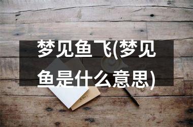 <h3>梦见鱼飞(梦见鱼是什么意思)
