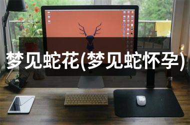 <h3>梦见蛇花(梦见蛇怀孕)