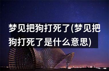 梦见把狗打死了(梦见把狗打死了是什么意思)