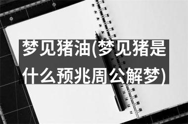 <h3>梦见猪油(梦见猪是什么预兆周公解梦)