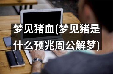 梦见猪血(梦见猪是什么预兆周公解梦)