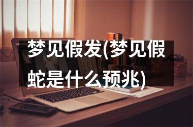 <h3>梦见假发(梦见假蛇是什么预兆)