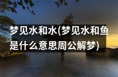 梦见水和水(梦见水和鱼是什么意思周公解梦)