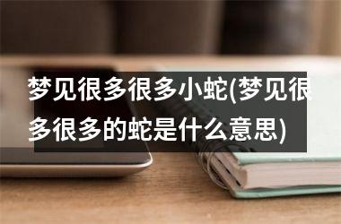<h3>梦见很多很多小蛇(梦见很多很多的蛇是什么意思)
