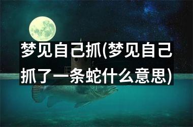 <h3>梦见自己抓(梦见自己抓了一条蛇什么意思)
