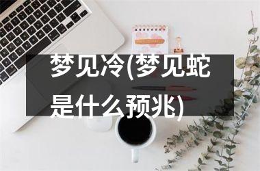 <h3>梦见冷(梦见蛇是什么预兆)