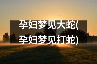 孕妇梦见大蛇(孕妇梦见打蛇)
