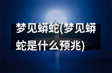 <h3>梦见蟒蛇(梦见蟒蛇是什么预兆)