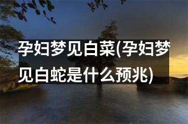<h3>孕妇梦见白菜(孕妇梦见白蛇是什么预兆)