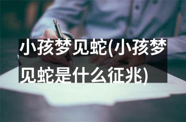 小孩梦见蛇(小孩梦见蛇是什么征兆)