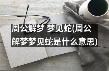 周公解梦 梦见蛇(周公解梦梦见蛇是什么意思)