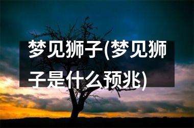<h3>梦见狮子(梦见狮子是什么预兆)