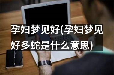 孕妇梦见好(孕妇梦见好多蛇是什么意思)