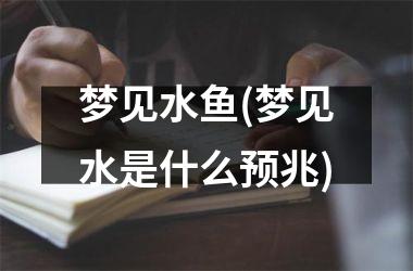 <h3>梦见水鱼(梦见水是什么预兆)