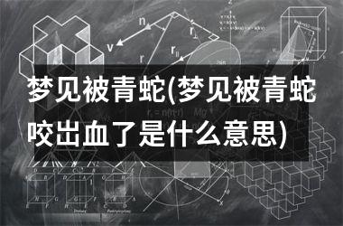 <h3>梦见被青蛇(梦见被青蛇咬岀血了是什么意思)