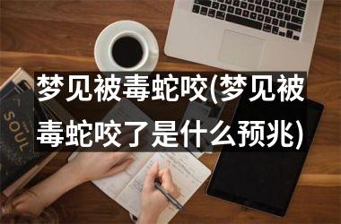 <h3>梦见被毒蛇咬(梦见被毒蛇咬了是什么预兆)
