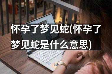怀孕了梦见蛇(怀孕了梦见蛇是什么意思)