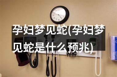 <h3>孕妇梦见蛇(孕妇梦见蛇是什么预兆)