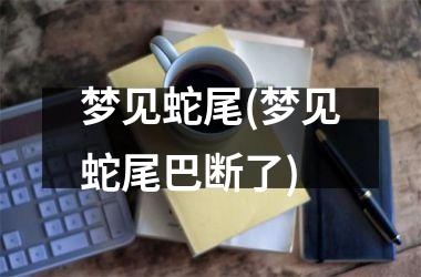 <h3>梦见蛇尾(梦见蛇尾巴断了)