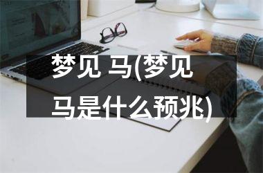 <h3>梦见 马(梦见马是什么预兆)