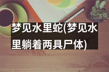 梦见水里蛇(梦见水里躺着两具尸体)