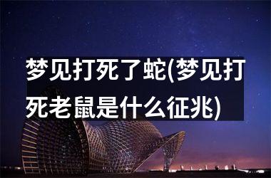 梦见打死了蛇(梦见打死老鼠是什么征兆)