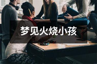 <h3>梦见火烧小孩