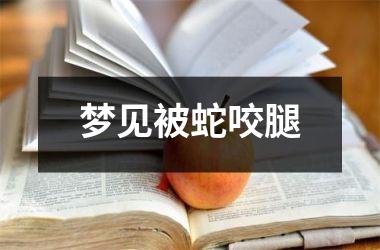 梦见被蛇咬腿