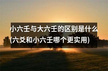 <h3>小六壬与大六壬的区别是什么(六爻和小六壬哪个更实用)