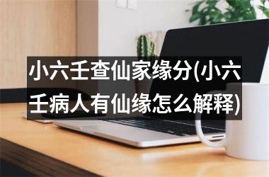 <h3>小六壬查仙家缘分(小六壬病人有仙缘怎么解释)