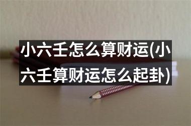 <h3>小六壬怎么算财运(小六壬算财运怎么起卦)