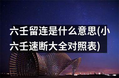 <h3>六壬留连是什么意思(小六壬速断大全对照表)