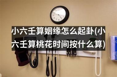 <h3>小六壬算姻缘怎么起卦(小六壬算桃花时间按什么算)