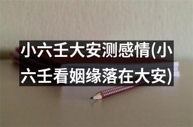 <h3>小六壬大安测感情(小六壬看姻缘落在大安)