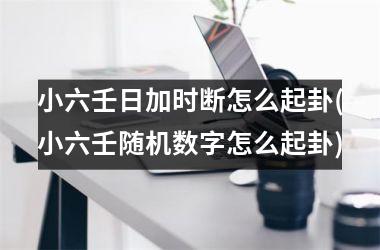 <h3>小六壬日加时断怎么起卦(小六壬随机数字怎么起卦)