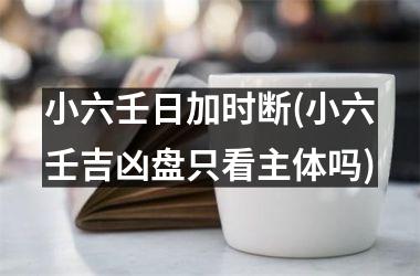 <h3>小六壬日加时断(小六壬吉凶盘只看主体吗)