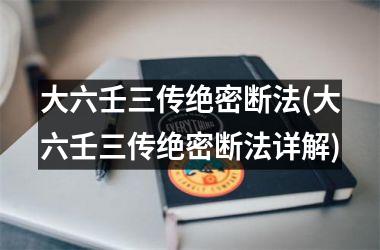 大六壬三传绝密断法(大六壬三传绝密断法详解)