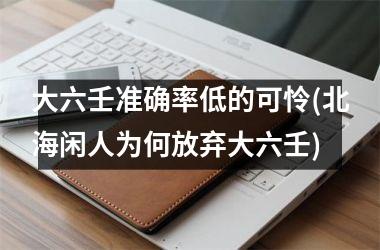 大六壬准确率低的可怜(北海闲人为何放弃大六壬)