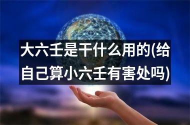 大六壬是干什么用的(给自己算小六壬有害处吗)