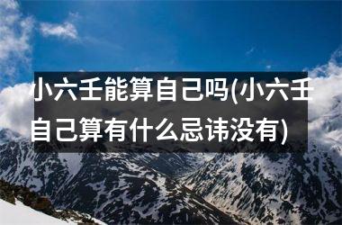 <h3>小六壬能算自己吗(小六壬自己算有什么忌讳没有)