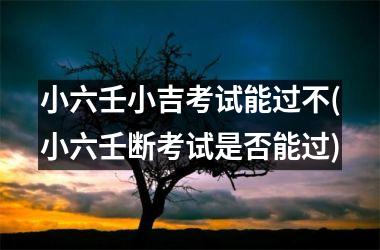 <h3>小六壬小吉考试能过不(小六壬断考试是否能过)