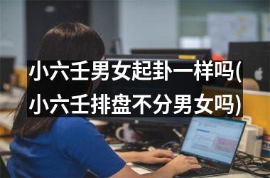 小六壬男女起卦一样吗(小六壬排盘不分男女吗)